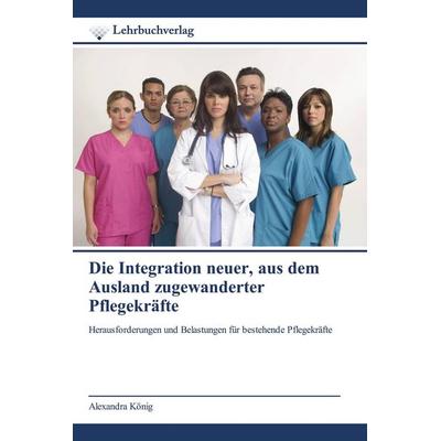 Die Integration neuer, aus dem Ausland zugewanderter Pflegekräfte, Taschenbuch von Alexandra König, Lehrbuchverlag, 978-620-0-44953-5