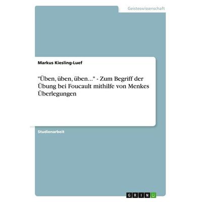 'Üben; üben, üben...' - Zum Begriff der Übung bei Foucault mithilfe von Menkes Überlegungen, Taschenbuch von Markus Kiesling-Luef, GRIN,