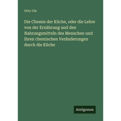 Die Chemie der Küche, oder die Lehre von der Ernährung und den Nahrungsmitteln des Menschen und ihren chemischen Veränderungen durch die Küche,