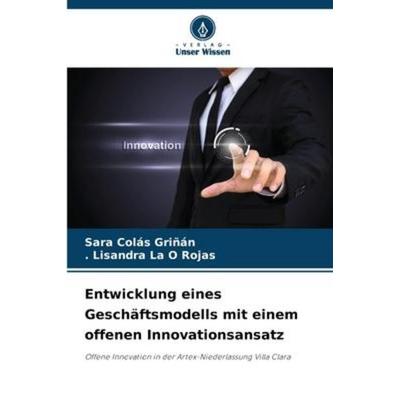 Entwicklung eines Geschäftsmodells mit einem offenen Innovationsansatz, Taschenbuch von Sara Colas Grinan,. Lisandra La O. Rojas, Verlag Unser Wissen,