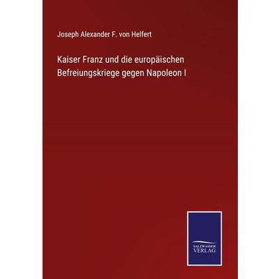Kaiser Franz und die europäischen Befreiungskriege gegen Napoleon I, Gebundene Ausgabe von Joseph Alexander F. Helfert, BoD - Books on Demand,