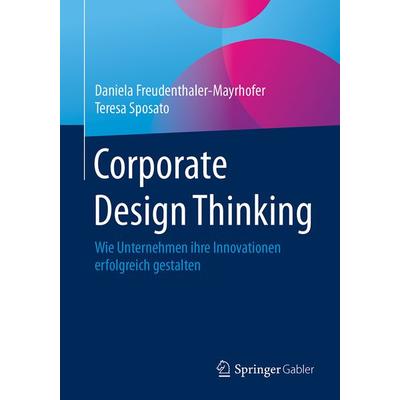 Corporate Design Thinking, Taschenbuch von Daniela Freudenthaler-Mayrhofer,Teresa Sposato, Springer Fachmedien Wiesbaden GmbH, 978-3-658-12979-8