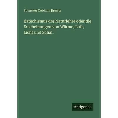 Katechismus der Naturlehre oder die Erscheinungen von Wärme, Luft, Licht und Schall, Taschenbuch von Ebenezer Cobham Brewer, Antigonos Verlag,