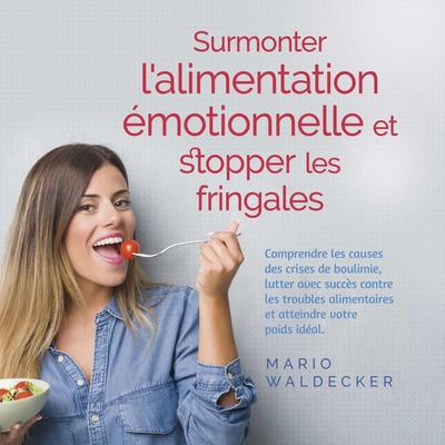 Surmonter l'alimentation émotionnelle et stopper les fringales: Comprendre les causes des crises de boulimie, lutter avec succès contre les troubles