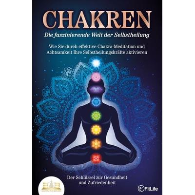 CHAKREN - Die faszinierende Welt der Selbstheilung: Wie Sie durch effektive Chakra-Meditation und Achtsamkeit Ihre Selbstheilungskräfte aktivieren -
