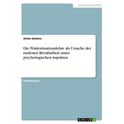 Die Prädestinationslehre als Ursache der rastlosen Berufsarbeit unter psychologischen Aspekten, Taschenbuch von Anika Geldner, GRIN, 978-3-640-30639-8