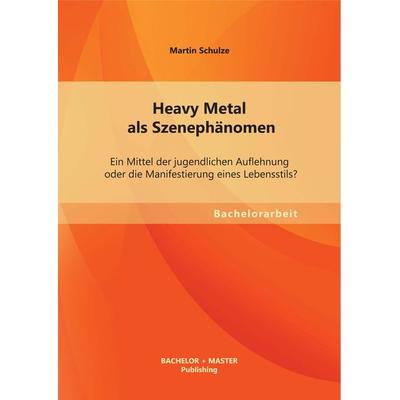 Heavy Metal als Szenephänomen: Ein Mittel der jugendlichen Auflehnung oder die Manifestierung eines Lebensstils?, Taschenbuch von Martin Schulze,