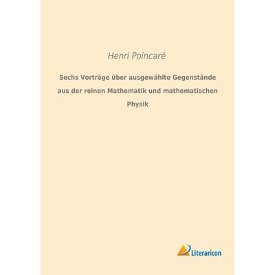 Sechs Vorträge über ausgewählte Gegenstände aus der reinen Mathematik und mathematischen Physik, Taschenbuch von Henri PoincarÃ, Literaricon,