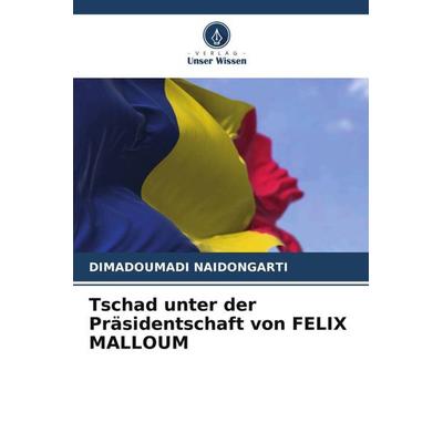 Tschad unter der Präsidentschaft von FELIX MALLOUM, Taschenbuch von Dimadoumadi Naidongarti, Verlag Unser Wissen, 978-620-4-94649-8