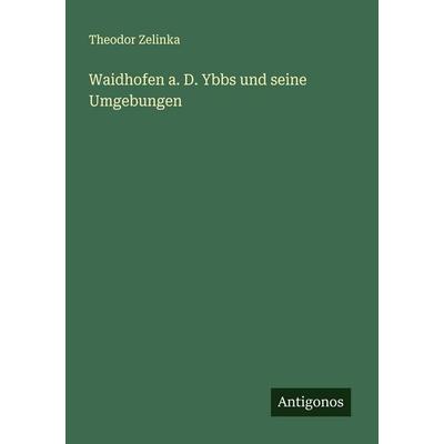 Waidhofen a. D. Ybbs und seine Umgebungen, Taschenbuch von Theodor Zelinka, Antigonos Verlag, 978-3-386-36125-5
