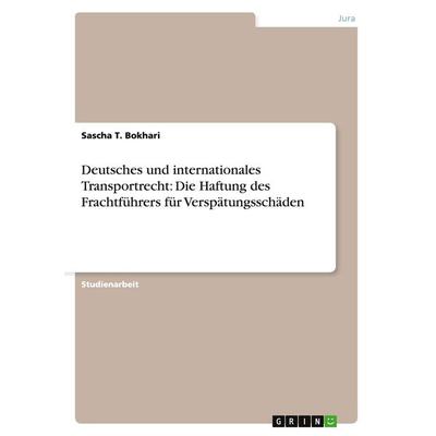 Deutsches und internationales Transportrecht: Die Haftung des Frachtführers für Verspätungsschäden, Taschenbuch von Sascha T. Bokhari, GRIN,