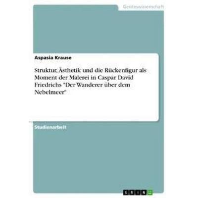 Struktur, Ästhetik und die Rückenfigur als Moment der Malerei in Caspar David Friedrichs 'Der Wanderer über dem Nebelmeer'; Taschenbuch von Aspasia