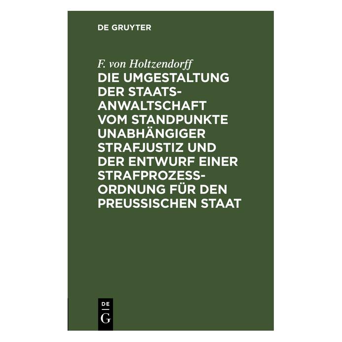De Gruyter Die Umgestaltung der Staatsanwaltschaft vom Standpunkte unabhängiger Strafjustiz und der Entwurf... (Deutsch, Hardcover, F. von Holtzendorff, Franz Holtzendorff) (35121049)