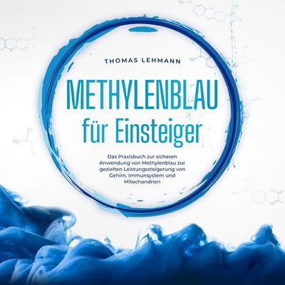Methylenblau für Einsteiger: Das Praxisbuch zur sicheren Anwendung von Methylenblau zur gezielten Leistungssteigerung von Gehirn, Immunsystem und