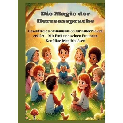 Die Magie der Herzenssprache: Die Magie der Herzenssprache: Gewaltfreie Kommunikation für Kinder leicht erklärt – Freundschaft und Konflikte friedlich
