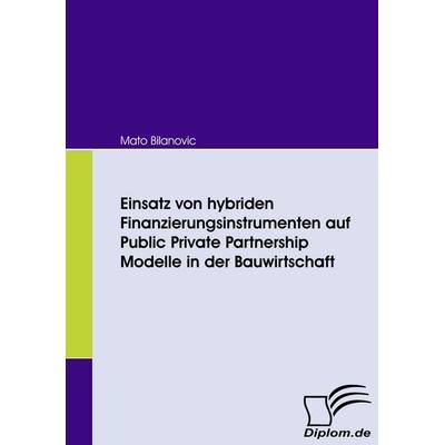 Einsatz von hybriden Finanzierungsinstrumenten auf Public Private Partnership Modelle in der Bauwirtschaft, Taschenbuch von Mato Bilanovic, Diplomica