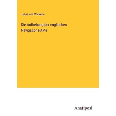 Die Aufhebung der englischen Navigations-Akte, Gebundene Ausgabe von Julius Wickede, Anatiposi Verlag, 978-3-382-40197-9