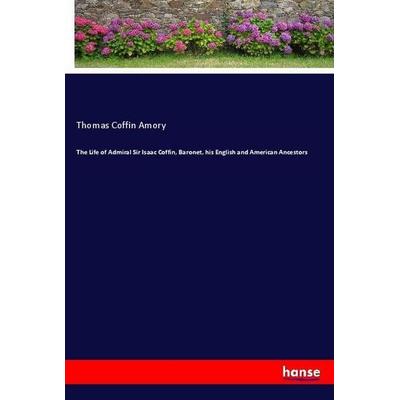 The Life of Admiral Sir Isaac Coffin, Baronet, his English and American Ancestors, Taschenbuch von Thomas Coffin Amory, Hansebooks, 978-3-337-75071-8