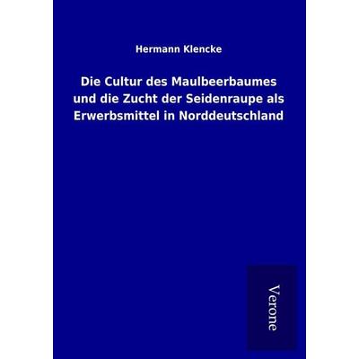 Die Cultur des Maulbeerbaumes und die Zucht der Seidenraupe als Erwerbsmittel in Norddeutschland, Taschenbuch von Hermann Klencke, BoD - Books on