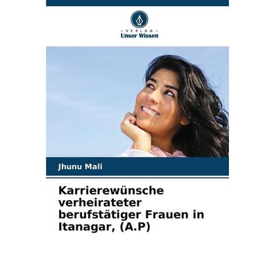 Karrierewünsche verheirateter berufstätiger Frauen in Itanagar, (A.P), Taschenbuch von Jhunu Mali, Verlag Unser Wissen, 978-620-7-49552-8