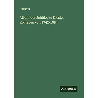 Album der Schüler zu Kloster Roßleben von 1742-1854, Taschenbuch von Anonym, Antigonos Verlag, 978-3-563-54760-1