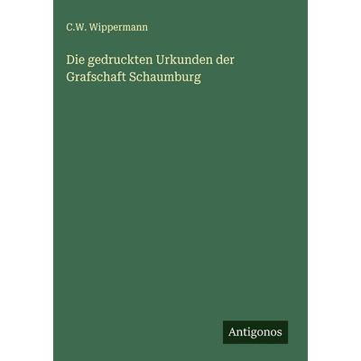 Die gedruckten Urkunden der Grafschaft Schaumburg, Gebundene Ausgabe von C. W. Wippermann, Antigonos Verlag, 978-3-563-44249-4
