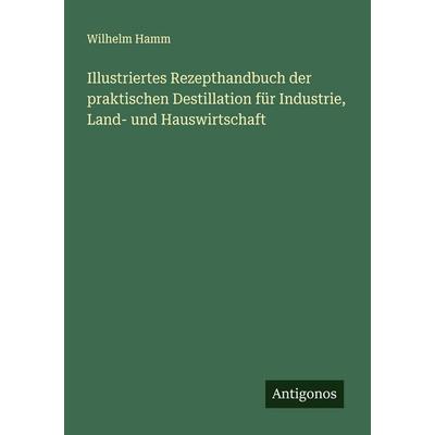 Illustriertes Rezepthandbuch der praktischen Destillation für Industrie, Land- und Hauswirtschaft, Taschenbuch von Wilhelm Hamm, Antigonos Verlag,