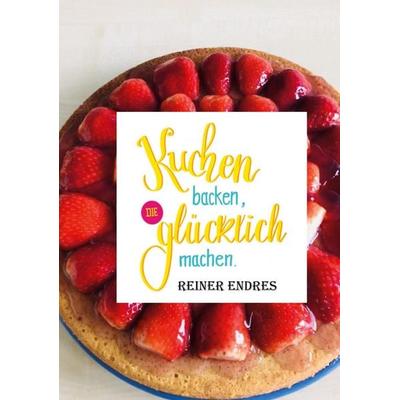 Kuchen backen, die glücklich machen, Gebundene Ausgabe von Reiner Endres, BoD – Books on Demand, 978-3-7526-4892-8