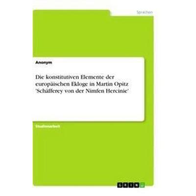 Die konstitutiven Elemente der europäischen Ekloge in Martin Opitz 'Schäfferey von der Nimfen Hercinie'; Taschenbuch von , GRIN, 978-3-656-35622-6