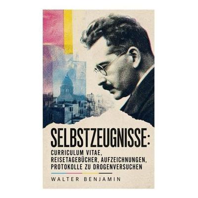 Selbstzeugnisse: Curriculum Vitae, Reisetagebücher, Aufzeichnungen, Protokolle zu Drogenversuchen, Taschenbuch von Walter Benjamin, E-artnow,