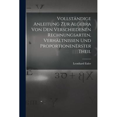 Vollständige Anleitung zur Algebra von den verschiedenen Rechnungsarten, Verhältnissen und Proportionen erster theil, Taschenbuch von Leonhard Euler,