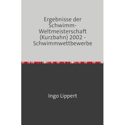 Sportstatistik / Ergebnisse der Schwimm-Weltmeisterschaft (Kurzbahn) 2002 - Schwimmwettbewerbe, Taschenbuch von Ingo Lippert, Epubli,
