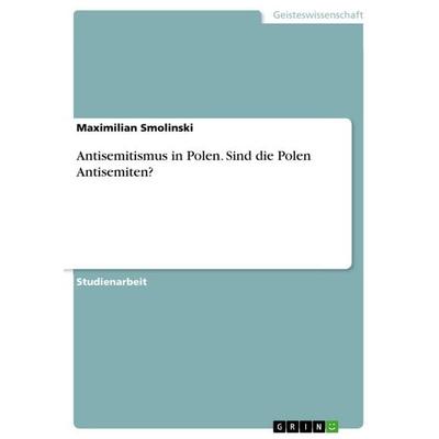 Antisemitismus in Polen. Sind die Polen Antisemiten?, Taschenbuch von Maximilian Smolinski, GRIN, 978-3-668-88634-6