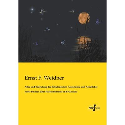 Alter und Bedeutung der Babylonischen Astronomie und Astrallehre nebst Studien über Fixsternhimmel und Kalender