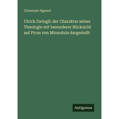 Ulrich Zwingli: der Charakter seiner Theologie mit besonderer Rücksicht auf Picus von Mirandula dargestellt, Taschenbuch von Christoph Sigwart,