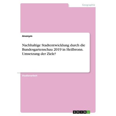 Nachhaltige Stadtentwicklung durch die Bundesgartenschau 2019 in Heilbronn. Umsetzung der Ziele?, Taschenbuch von Anonymous, GRIN, 978-3-346-98465-4