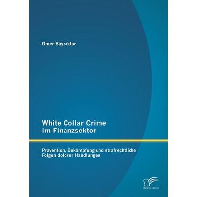 White Collar Crime im Finanzsektor: Prävention, Bekämpfung und strafrechtliche Folgen doloser Handlungen, Taschenbuch von Ömer Bayraktar, Diplomica