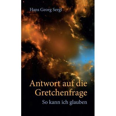 Antwort auf die Gretchenfrage, Taschenbuch von Hans Georg Sergl, Tredition, 978-3-7439-8368-7