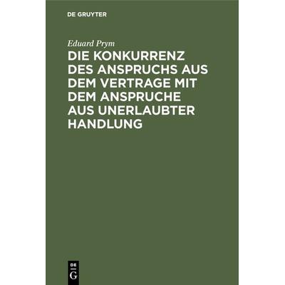 Die Konkurrenz des Anspruchs aus dem Vertrage mit dem Anspruche aus unerlaubter Handlung, Gebundene Ausgabe von Eduard Prym, De Gruyter,