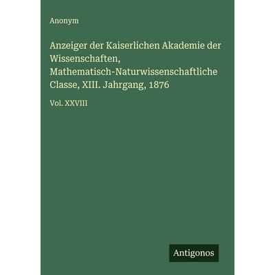 Anzeiger der Kaiserlichen Akademie der Wissenschaften, Mathematisch-Naturwissenschaftliche Classe, XIII. Jahrgang, 1876, Gebundene Ausgabe von Anonym,