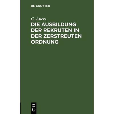 Die Ausbildung der Rekruten in der zerstreuten Ordnung, Gebundene Ausgabe von G. Auers, De Gruyter Oldenbourg, 978-3-486-73244-3