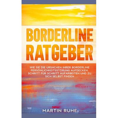 Borderline Ratgeber: Wie Sie die Ursachen Ihrer Borderline Persönlichkeitsstörung aufdecken, Schritt für Schritt aufarbeiten und zu sich selbst