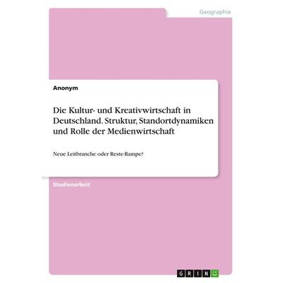 Die Kultur- und Kreativwirtschaft in Deutschland. Struktur, Standortdynamiken und Rolle der Medienwirtschaft, Taschenbuch von Anonym, GRIN,