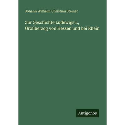 Zur Geschichte Ludewigs I., Großherzog von Hessen und bei Rhein, Taschenbuch von Johann Wilhelm Christian Steiner, Antigonos Verlag, 978-3-388-93975-9