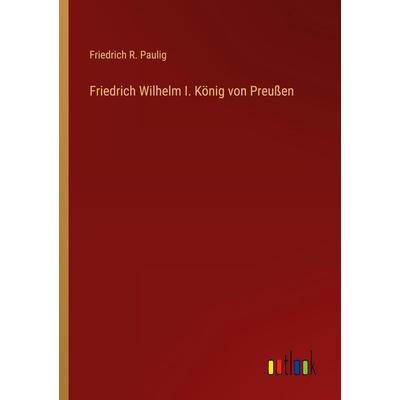 Friedrich Wilhelm I. König von Preußen, Taschenbuch von Friedrich R. Paulig, Outlook, 978-3-368-44076-3