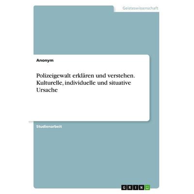Polizeigewalt erklären und verstehen. Kulturelle, individuelle und situative Ursache, Taschenbuch von Anonymous, GRIN, 978-3-346-51396-0