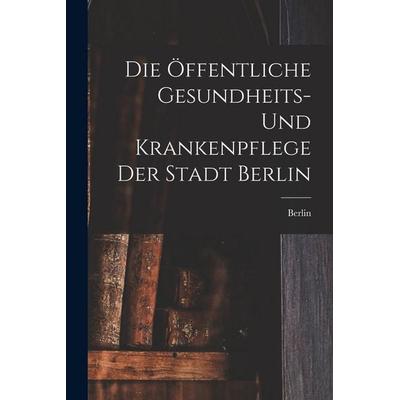 Die Öffentliche Gesundheits- Und Krankenpflege Der Stadt Berlin, Taschenbuch von Berlin, Legare Street Press, 978-1-01-908007-8