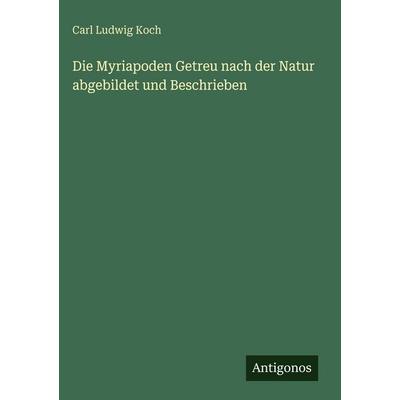 Die Myriapoden Getreu nach der Natur abgebildet und Beschrieben, Gebundene Ausgabe von Carl Ludwig Koch, Antigonos Verlag, 978-3-386-18300-0