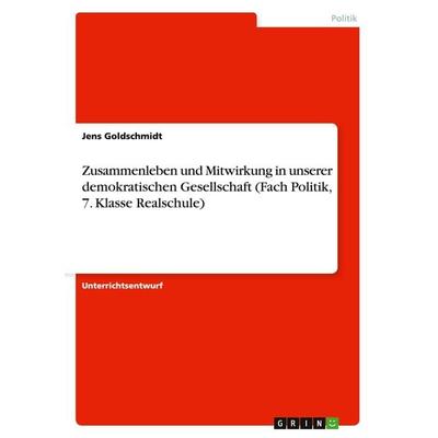 Zusammenleben und Mitwirkung in unserer demokratischen Gesellschaft (Fach Politik, 7. Klasse Realschule), Taschenbuch von Jens Goldschmidt, GRIN,