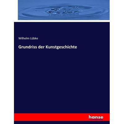 Grundriss der Kunstgeschichte, Taschenbuch von Wilhelm Lübke, Hansebooks, 978-3-7436-3317-9